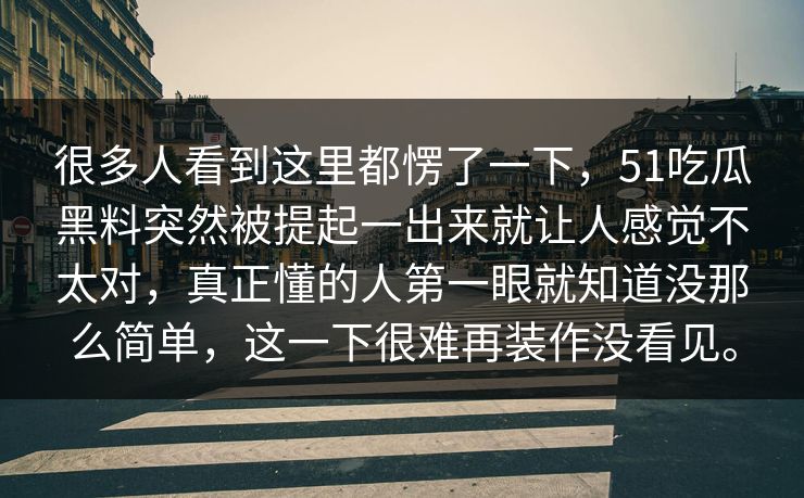 很多人看到这里都愣了一下，51吃瓜黑料突然被提起一出来就让人感觉不太对，真正懂的人第一眼就知道没那么简单，这一下很难再装作没看见。
