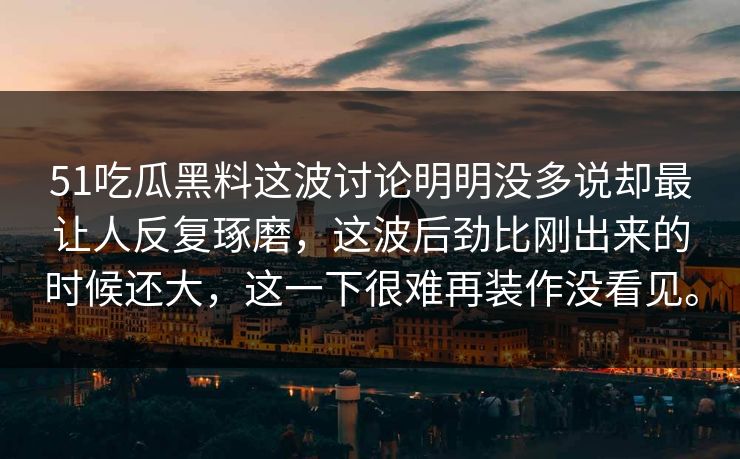 51吃瓜黑料这波讨论明明没多说却最让人反复琢磨，这波后劲比刚出来的时候还大，这一下很难再装作没看见。