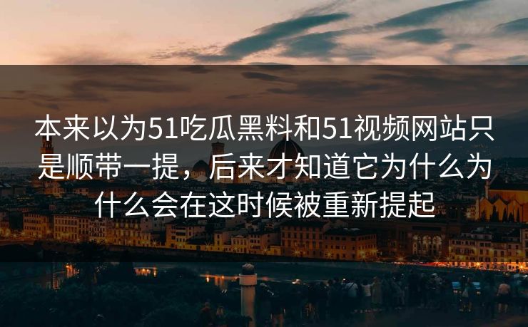 本来以为51吃瓜黑料和51视频网站只是顺带一提，后来才知道它为什么为什么会在这时候被重新提起