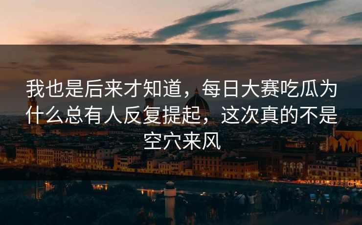 我也是后来才知道，每日大赛吃瓜为什么总有人反复提起，这次真的不是空穴来风