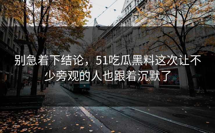 别急着下结论，51吃瓜黑料这次让不少旁观的人也跟着沉默了