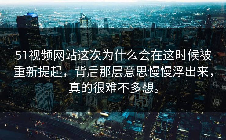 51视频网站这次为什么会在这时候被重新提起，背后那层意思慢慢浮出来，真的很难不多想。