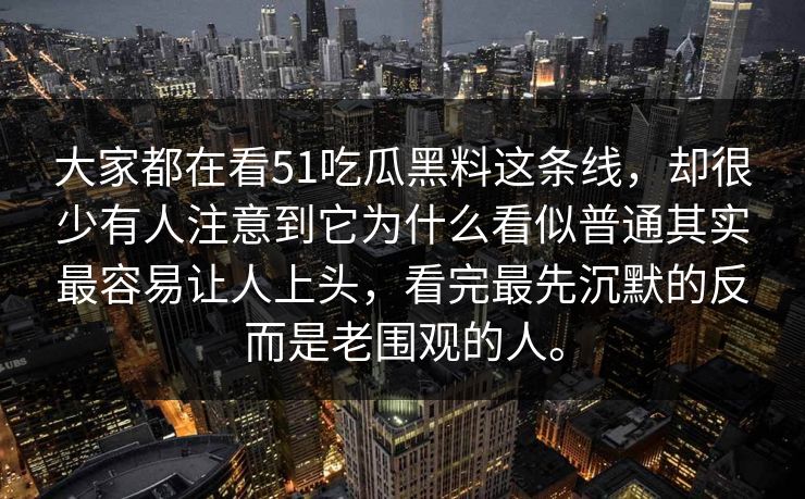 大家都在看51吃瓜黑料这条线，却很少有人注意到它为什么看似普通其实最容易让人上头，看完最先沉默的反而是老围观的人。
