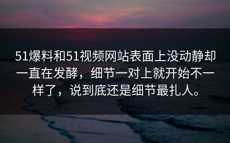 51爆料和51视频网站表面上没动静却一直在发酵，细节一对上就开始不一样了，说到底还是细节最扎人。