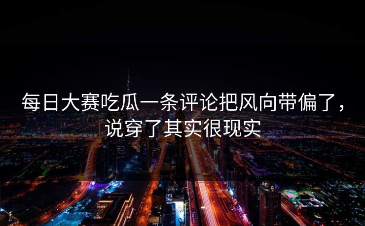 每日大赛吃瓜一条评论把风向带偏了，说穿了其实很现实
