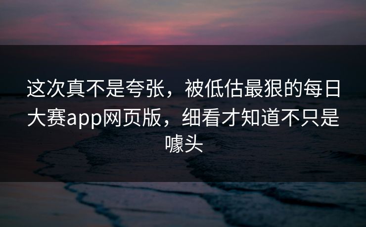 这次真不是夸张，被低估最狠的每日大赛app网页版，细看才知道不只是噱头
