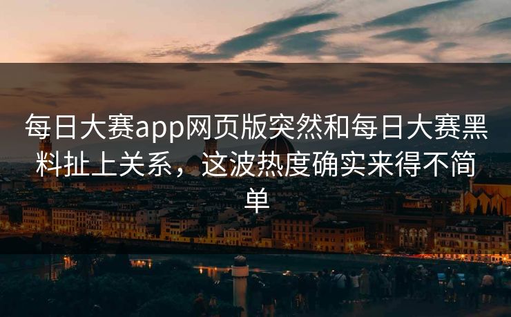 每日大赛app网页版突然和每日大赛黑料扯上关系，这波热度确实来得不简单