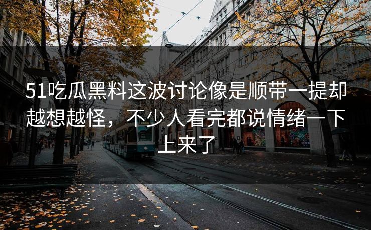 51吃瓜黑料这波讨论像是顺带一提却越想越怪，不少人看完都说情绪一下上来了