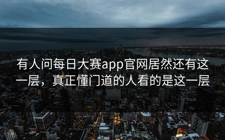 有人问每日大赛app官网居然还有这一层，真正懂门道的人看的是这一层