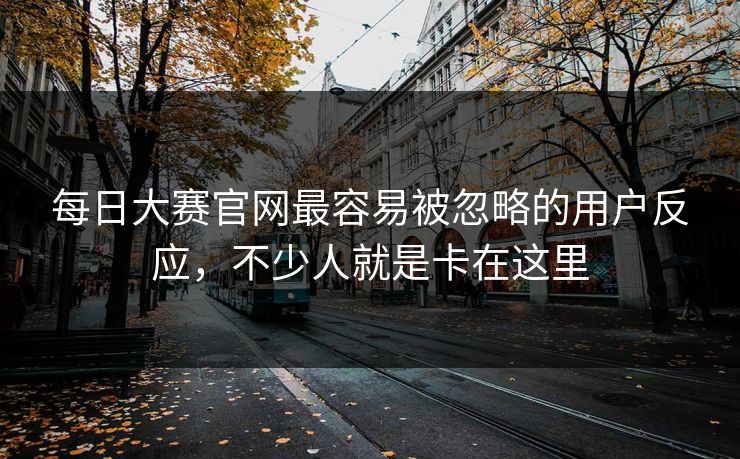 每日大赛官网最容易被忽略的用户反应，不少人就是卡在这里