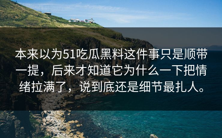 本来以为51吃瓜黑料这件事只是顺带一提，后来才知道它为什么一下把情绪拉满了，说到底还是细节最扎人。