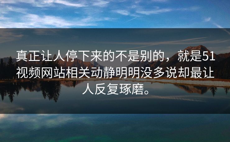 真正让人停下来的不是别的，就是51视频网站相关动静明明没多说却最让人反复琢磨。