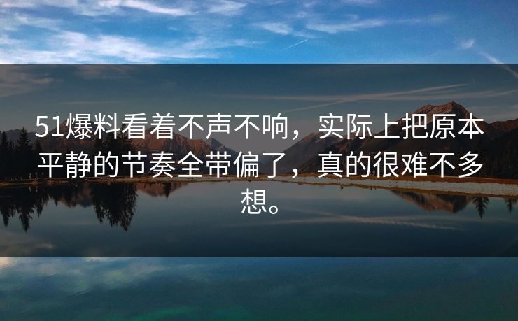 51爆料看着不声不响，实际上把原本平静的节奏全带偏了，真的很难不多想。