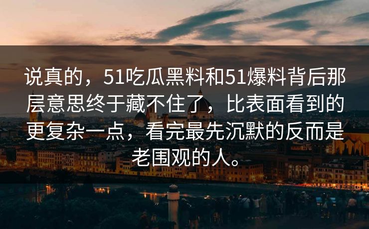 说真的，51吃瓜黑料和51爆料背后那层意思终于藏不住了，比表面看到的更复杂一点，看完最先沉默的反而是老围观的人。