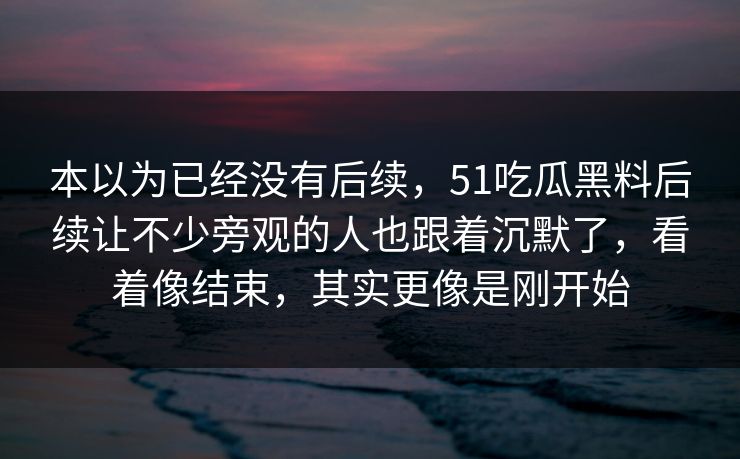 本以为已经没有后续，51吃瓜黑料后续让不少旁观的人也跟着沉默了，看着像结束，其实更像是刚开始