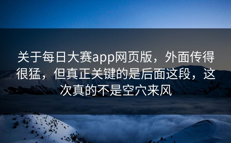 关于每日大赛app网页版，外面传得很猛，但真正关键的是后面这段，这次真的不是空穴来风