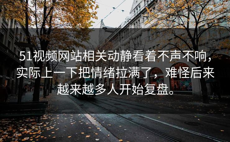 51视频网站相关动静看着不声不响，实际上一下把情绪拉满了，难怪后来越来越多人开始复盘。