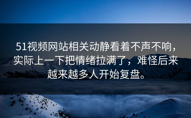 51视频网站相关动静看着不声不响，实际上一下把情绪拉满了，难怪后来越来越多人开始复盘。