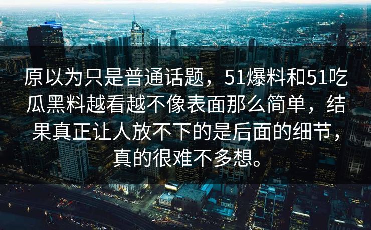 原以为只是普通话题，51爆料和51吃瓜黑料越看越不像表面那么简单，结果真正让人放不下的是后面的细节，真的很难不多想。