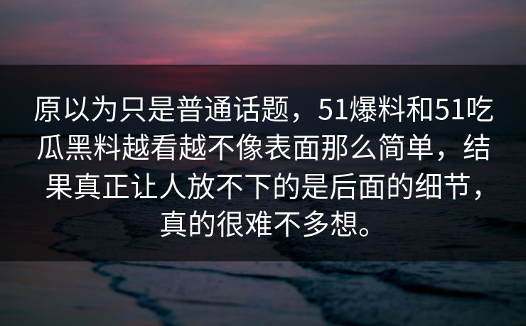 原以为只是普通话题，51爆料和51吃瓜黑料越看越不像表面那么简单，结果真正让人放不下的是后面的细节，真的很难不多想。