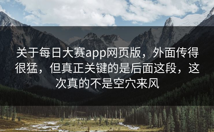 关于每日大赛app网页版，外面传得很猛，但真正关键的是后面这段，这次真的不是空穴来风