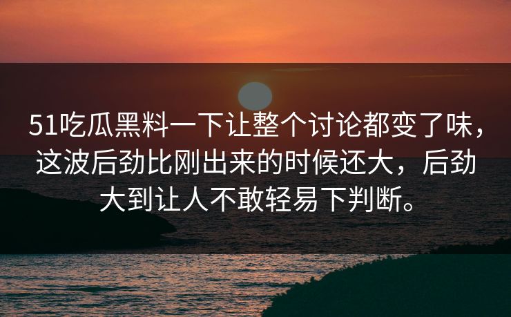 51吃瓜黑料一下让整个讨论都变了味，这波后劲比刚出来的时候还大，后劲大到让人不敢轻易下判断。