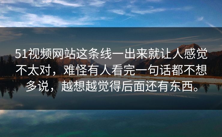 51视频网站这条线一出来就让人感觉不太对，难怪有人看完一句话都不想多说，越想越觉得后面还有东西。