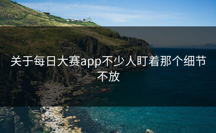 关于每日大赛app不少人盯着那个细节不放