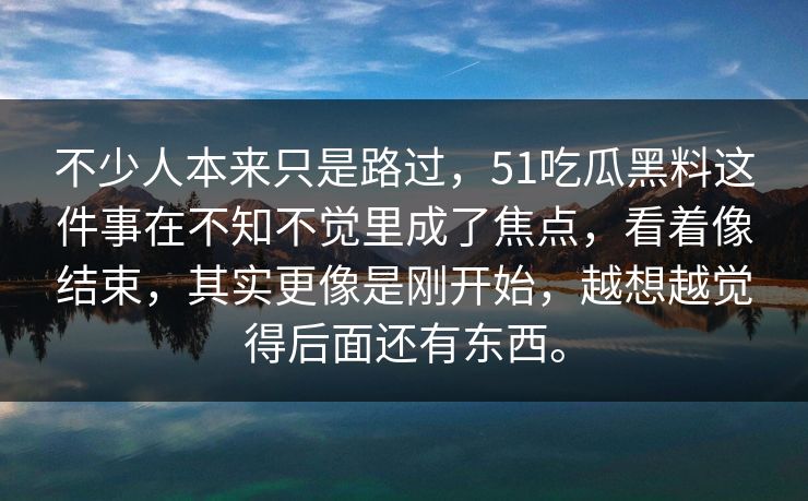 不少人本来只是路过，51吃瓜黑料这件事在不知不觉里成了焦点，看着像结束，其实更像是刚开始，越想越觉得后面还有东西。