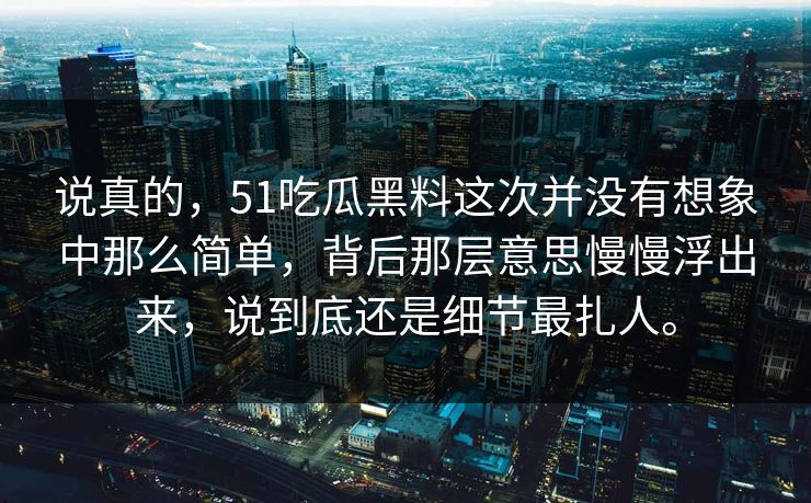 说真的，51吃瓜黑料这次并没有想象中那么简单，背后那层意思慢慢浮出来，说到底还是细节最扎人。