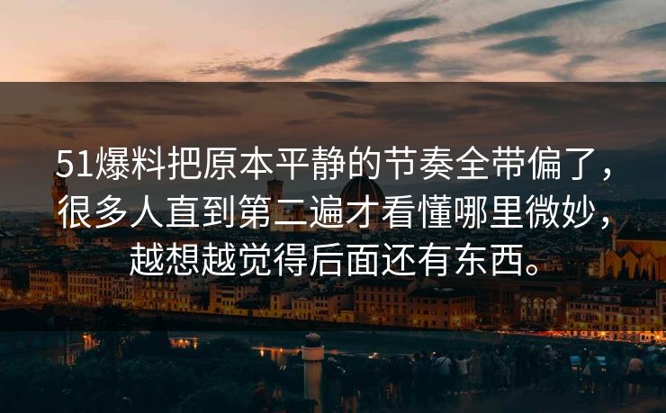 51爆料把原本平静的节奏全带偏了，很多人直到第二遍才看懂哪里微妙，越想越觉得后面还有东西。