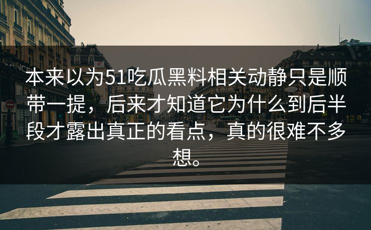 本来以为51吃瓜黑料相关动静只是顺带一提，后来才知道它为什么到后半段才露出真正的看点，真的很难不多想。