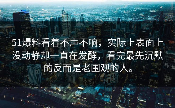 51爆料看着不声不响,实际上表面上没动静却一直在发酵,看完最先沉默的反而是老围观的人。 51爆料看着不声不响,实际上表面上没动静却一直在发酵,看完最先沉默的反而是老围观的人。