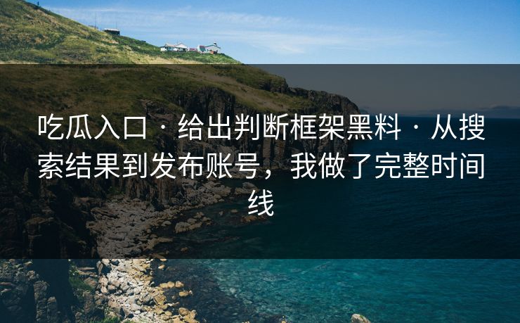 吃瓜入口 · 给出判断框架黑料 · 从搜索结果到发布账号，我做了完整时间线