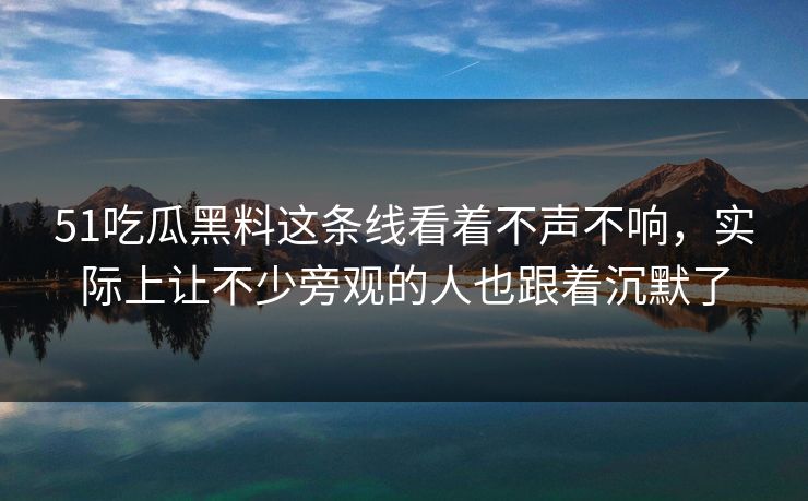 51吃瓜黑料这条线看着不声不响，实际上让不少旁观的人也跟着沉默了