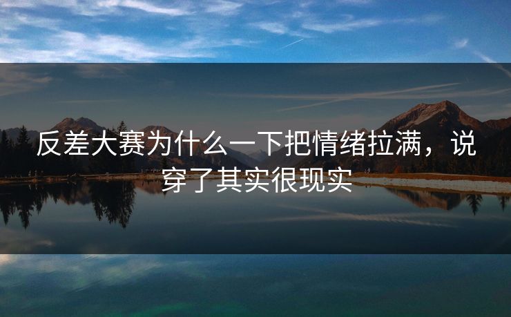 反差大赛为什么一下把情绪拉满，说穿了其实很现实