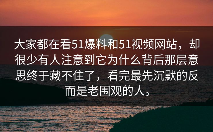 大家都在看51爆料和51视频网站，却很少有人注意到它为什么背后那层意思终于藏不住了，看完最先沉默的反而是老围观的人。