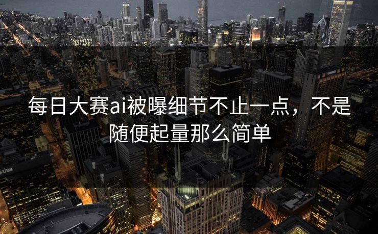 每日大赛ai被曝细节不止一点，不是随便起量那么简单