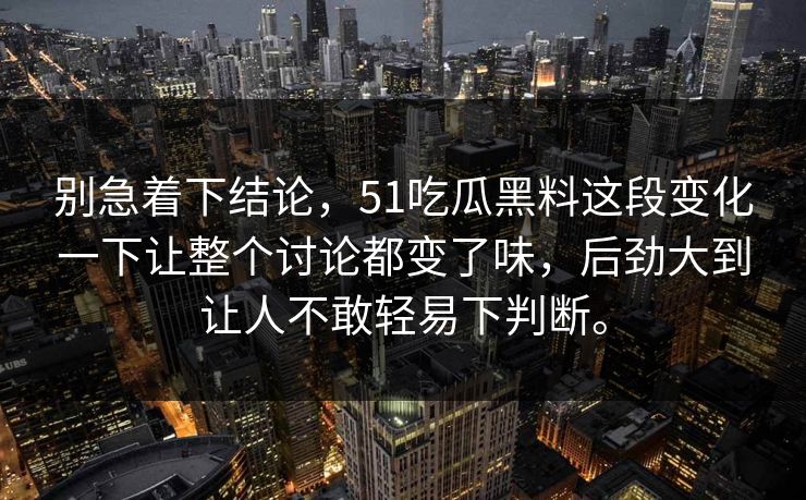 别急着下结论，51吃瓜黑料这段变化一下让整个讨论都变了味，后劲大到让人不敢轻易下判断。