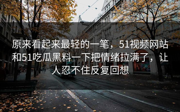 原来看起来最轻的一笔，51视频网站和51吃瓜黑料一下把情绪拉满了，让人忍不住反复回想