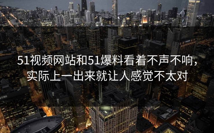 51视频网站和51爆料看着不声不响，实际上一出来就让人感觉不太对